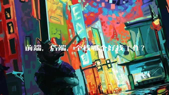 前端，后端，全栈哪个好找工作？